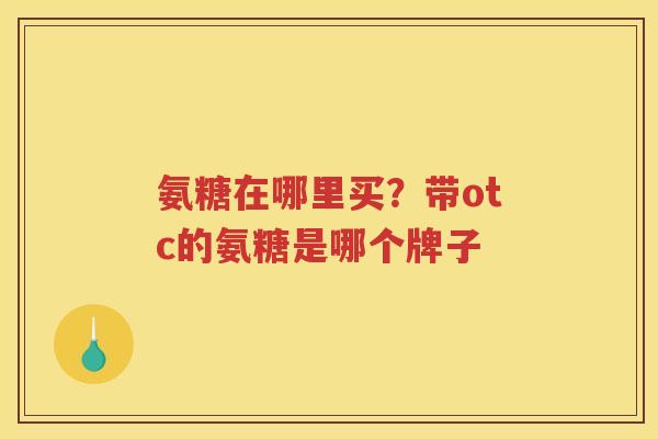 氨糖在哪里买?带otc的氨糖是哪个牌子 氨糖在哪里买?带otc的氨糖是哪个牌子