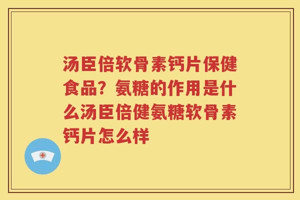 汤臣倍软骨素钙片保健食品?氨糖的作用是什么汤臣倍健氨糖软骨素钙片怎么样 汤臣倍软骨素钙片保健食品?氨糖的作用是什么汤臣倍健氨糖软骨素钙片怎么样