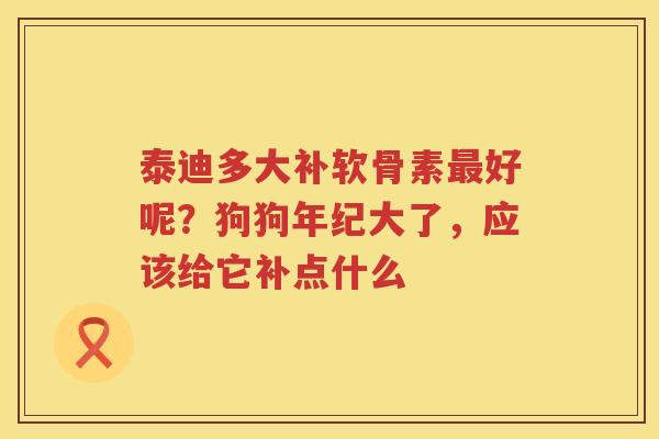 泰迪多大补软骨素好呢?狗狗年纪大了,应该给它补点什么 泰迪多大补软骨素好呢?狗狗年纪大了,应该给它补点什么