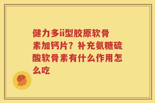 健力多ii型胶原软骨素加钙片?补充氨糖硫酸软骨素有什么作用怎么吃 健力多ii型胶原软骨素加钙片?补充氨糖硫酸软骨素有什么作用怎么吃
