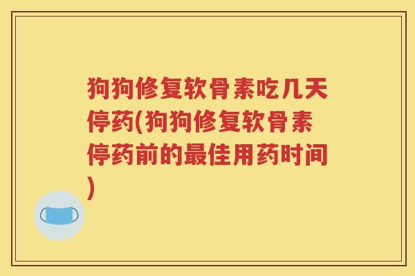 狗狗修复软骨素吃几天停药(狗狗修复软骨素停药前的佳用药时间) 狗狗修复软骨素吃几天停药(狗狗修复软骨素停药前的佳用药时间)