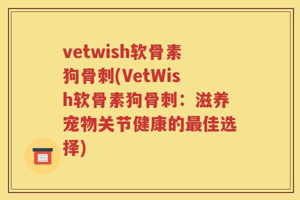 vetwish软骨素狗(VetWish软骨素狗:滋养宠物关节健康的佳选择) vetwish软骨素狗(VetWish软骨素狗:滋养宠物关节健康的佳选择)