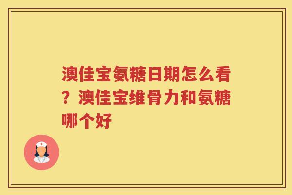 澳佳宝氨糖日期怎么看?澳佳宝维骨力和氨糖哪个好 澳佳宝氨糖日期怎么看?澳佳宝维骨力和氨糖哪个好