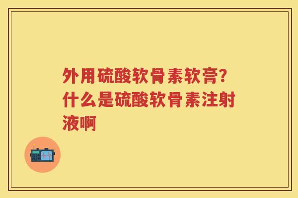 外用硫酸软骨素软膏?什么是硫酸软骨素注射液啊 外用硫酸软骨素软膏?什么是硫酸软骨素注射液啊