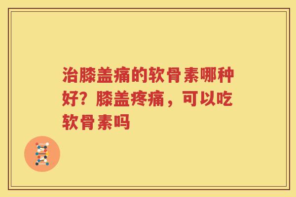 膝盖痛的软骨素哪种好?膝盖,可以吃软骨素吗 膝盖痛的软骨素哪种好?膝盖,可以吃软骨素吗