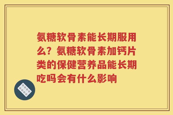 氨糖软骨素能长期服用么?氨糖软骨素加钙片类的保健营养品能长期吃吗会有什么影响 氨糖软骨素能长期服用么?氨糖软骨素加钙片类的保健营养品能长期吃吗会有什么影响