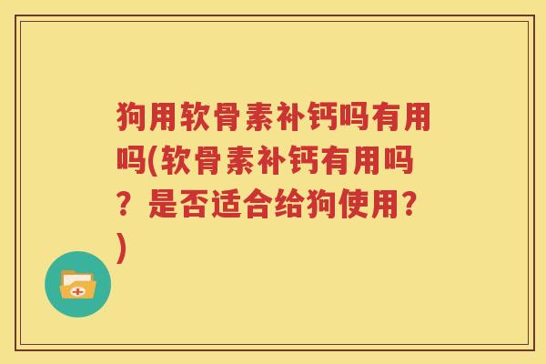 狗用软骨素补钙吗有用吗(软骨素补钙有用吗?是否适合给狗使用?) 狗用软骨素补钙吗有用吗(软骨素补钙有用吗?是否适合给狗使用?)