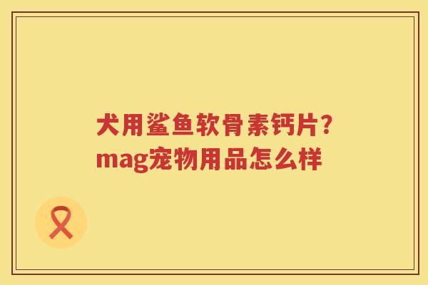 犬用鲨鱼软骨素钙片?mag宠物用品怎么样 犬用鲨鱼软骨素钙片?mag宠物用品怎么样