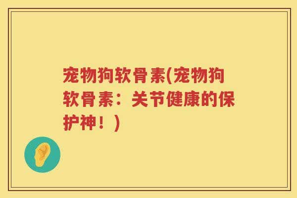 宠物狗软骨素(宠物狗软骨素:关节健康的保护神!) 宠物狗软骨素(宠物狗软骨素:关节健康的保护神!)