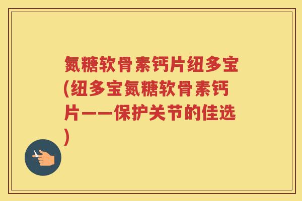 氮糖软骨素钙片纽多宝(纽多宝氮糖软骨素钙片——保护关节的佳选)