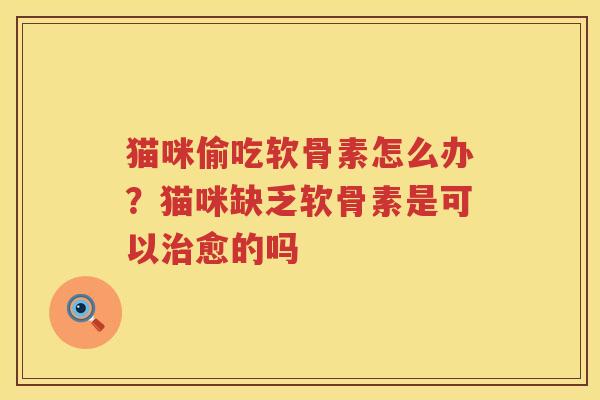 猫咪偷吃软骨素怎么办?猫咪缺乏软骨素是可以愈的吗 猫咪偷吃软骨素怎么办?猫咪缺乏软骨素是可以愈的吗