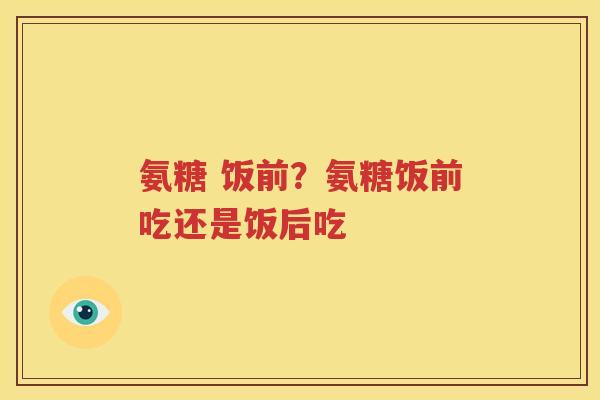 氨糖 饭前?氨糖饭前吃还是饭后吃 氨糖 饭前?氨糖饭前吃还是饭后吃