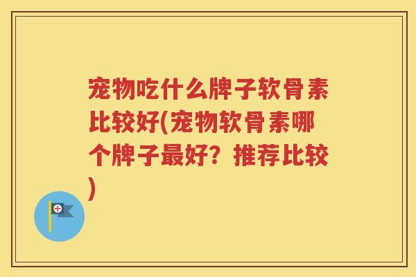 宠物吃什么牌子软骨素比较好(宠物软骨素哪个牌子好?推荐比较) 宠物吃什么牌子软骨素比较好(宠物软骨素哪个牌子好?推荐比较)