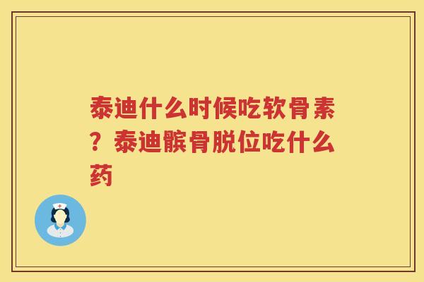 泰迪什么时候吃软骨素?泰迪髌骨脱位吃什么药 泰迪什么时候吃软骨素?泰迪髌骨脱位吃什么药
