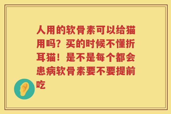 人用的软骨素可以给猫用吗?买的时候不懂折耳猫!是不是每个都会患软骨素要不要提前吃 人用的软骨素可以给猫用吗?买的时候不懂折耳猫!是不是每个都会患软骨素要不要提前吃