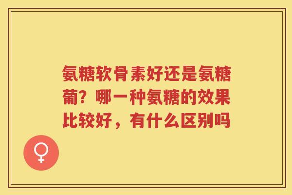 氨糖软骨素好还是氨糖葡？哪一种氨糖的效果比较好，有什么区别吗