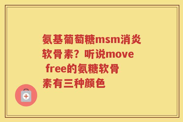 氨基葡萄糖msm软骨素?听说move free的氨糖软骨素有三种颜色 氨基葡萄糖msm软骨素?听说move free的氨糖软骨素有三种颜色