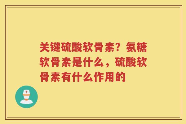 关键硫酸软骨素?氨糖软骨素是什么,硫酸软骨素有什么作用的 关键硫酸软骨素?氨糖软骨素是什么,硫酸软骨素有什么作用的