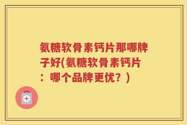氨糖软骨素钙片那哪牌子好(氨糖软骨素钙片:哪个品牌更优?) 氨糖软骨素钙片那哪牌子好(氨糖软骨素钙片:哪个品牌更优?)