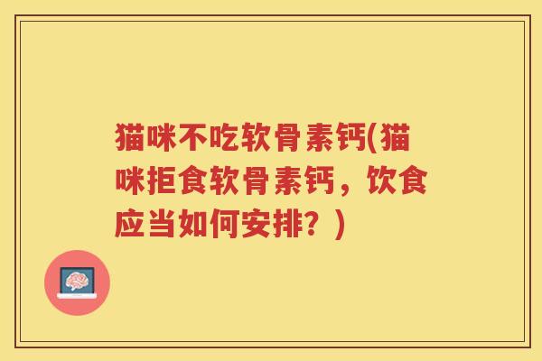 猫咪不吃软骨素钙(猫咪拒食软骨素钙,饮食应当如何安排?) 猫咪不吃软骨素钙(猫咪拒食软骨素钙,饮食应当如何安排?)