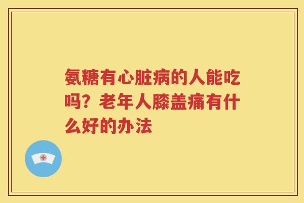 氨糖有的人能吃吗?老年人膝盖痛有什么好的办法 氨糖有的人能吃吗?老年人膝盖痛有什么好的办法