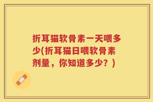 折耳猫软骨素一天喂多少(折耳猫日喂软骨素剂量，你知道多少？)