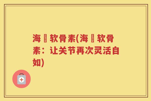 海鈺软骨素(海鈺软骨素:让关节再次灵活自如) 海鈺软骨素(海鈺软骨素:让关节再次灵活自如)