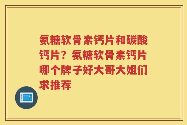 氨糖软骨素钙片和碳酸钙片？氨糖软骨素钙片哪个牌子好大哥大姐们求推荐