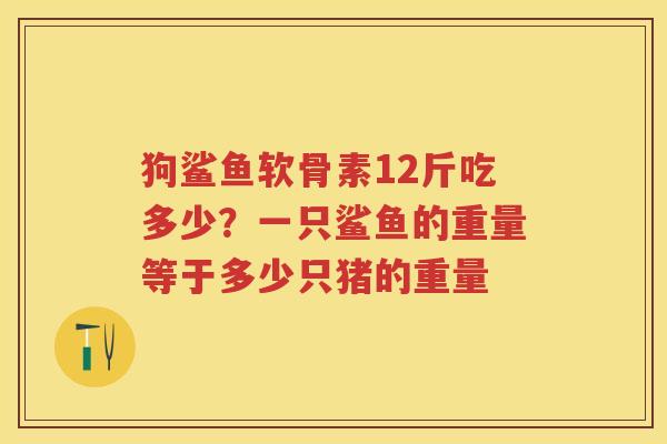 狗鲨鱼软骨素12斤吃多少？一只鲨鱼的重量等于多少只猪的重量