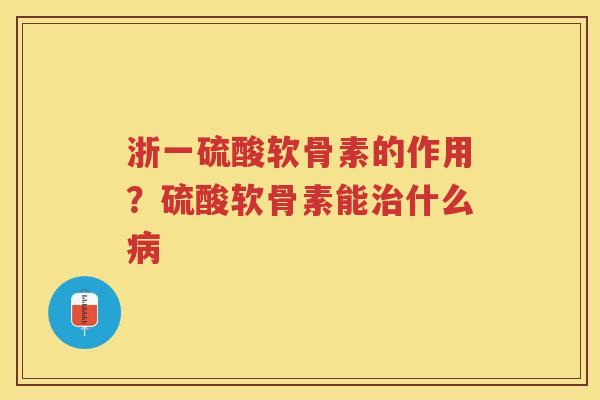浙一硫酸软骨素的作用?硫酸软骨素能什么 浙一硫酸软骨素的作用?硫酸软骨素能什么