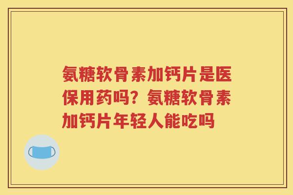氨糖软骨素加钙片是医保用药吗?氨糖软骨素加钙片年轻人能吃吗 氨糖软骨素加钙片是医保用药吗?氨糖软骨素加钙片年轻人能吃吗