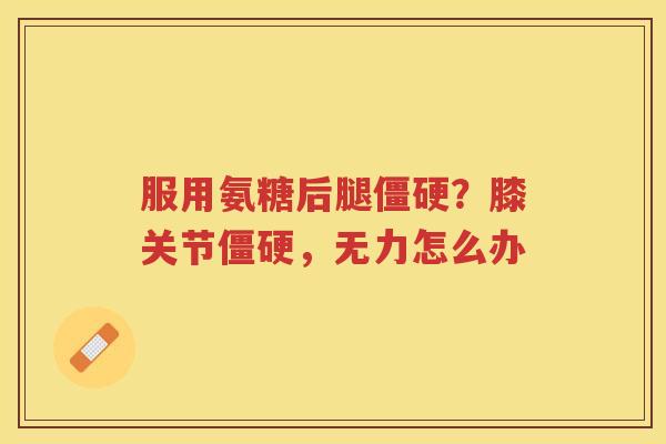 服用氨糖后腿?膝关节,无力怎么办 服用氨糖后腿?膝关节,无力怎么办