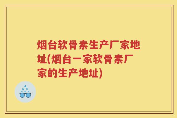 烟台软骨素生产厂家地址(烟台一家软骨素厂家的生产地址) 烟台软骨素生产厂家地址(烟台一家软骨素厂家的生产地址)