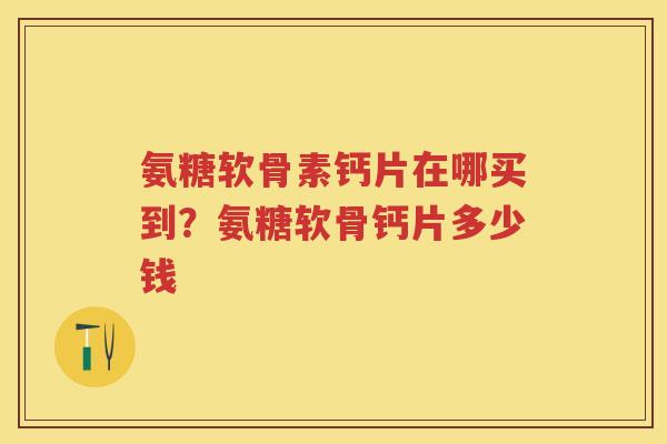 氨糖软骨素钙片在哪买到?氨糖软骨钙片多少钱 氨糖软骨素钙片在哪买到?氨糖软骨钙片多少钱