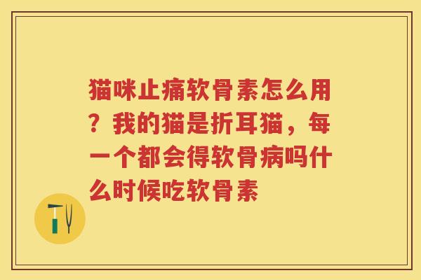 猫咪软骨素怎么用？我的猫是折耳猫，每一个都会得软骨吗什么时候吃软骨素