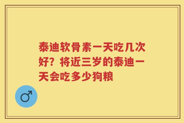 泰迪软骨素一天吃几次好?将近三岁的泰迪一天会吃多少狗粮 泰迪软骨素一天吃几次好?将近三岁的泰迪一天会吃多少狗粮