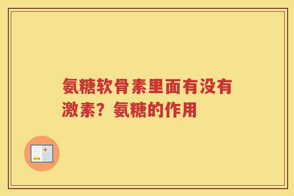 氨糖软骨素里面有没有激素?氨糖的作用 氨糖软骨素里面有没有激素?氨糖的作用