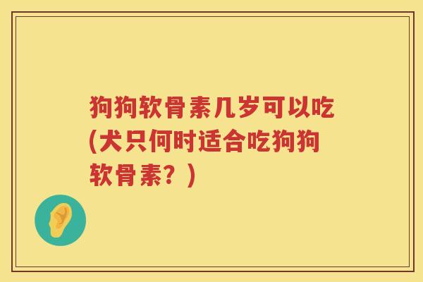 狗狗软骨素几岁可以吃(犬只何时适合吃狗狗软骨素？)
