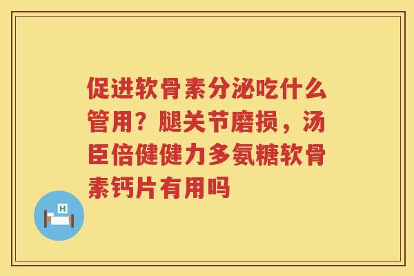 促进软骨素分泌吃什么管用?腿关节磨损,汤臣倍健健力多氨糖软骨素钙片有用吗 促进软骨素分泌吃什么管用?腿关节磨损,汤臣倍健健力多氨糖软骨素钙片有用吗