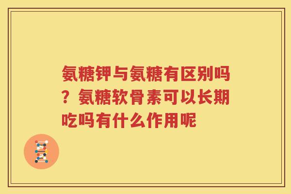 氨糖钾与氨糖有区别吗?氨糖软骨素可以长期吃吗有什么作用呢 氨糖钾与氨糖有区别吗?氨糖软骨素可以长期吃吗有什么作用呢