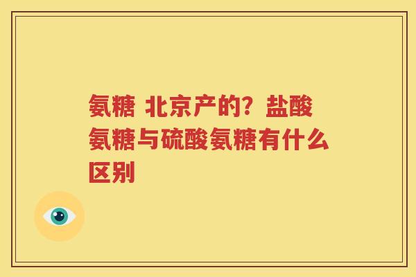 氨糖 北京产的?盐酸氨糖与硫酸氨糖有什么区别 氨糖 北京产的?盐酸氨糖与硫酸氨糖有什么区别