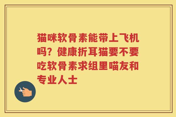 猫咪软骨素能带上飞机吗？健康折耳猫要不要吃软骨素求组里喵友和专业人士