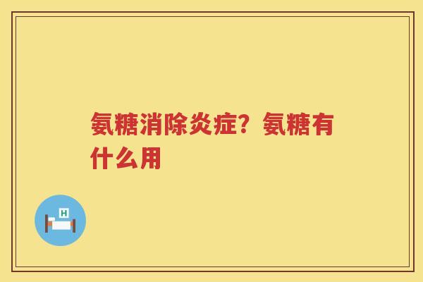 氨糖消除?氨糖有什么用 氨糖消除?氨糖有什么用
