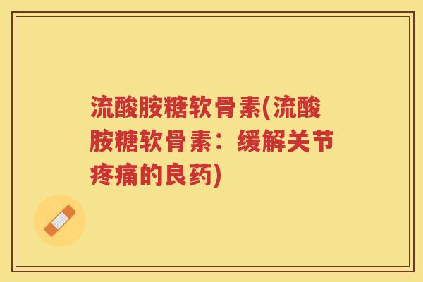 流酸胺糖软骨素(流酸胺糖软骨素:缓解关节的良药) 流酸胺糖软骨素(流酸胺糖软骨素:缓解关节的良药)