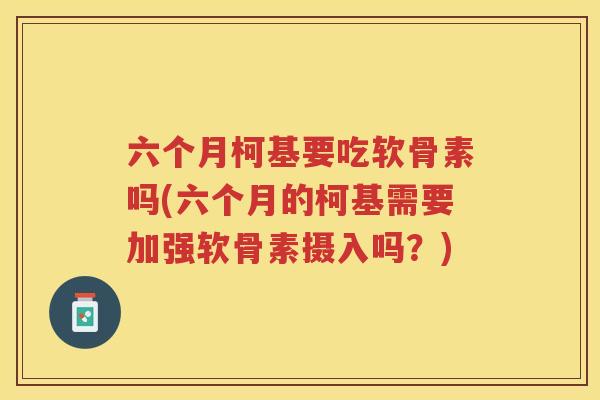 六个月柯基要吃软骨素吗(六个月的柯基需要加强软骨素摄入吗?) 六个月柯基要吃软骨素吗(六个月的柯基需要加强软骨素摄入吗?)