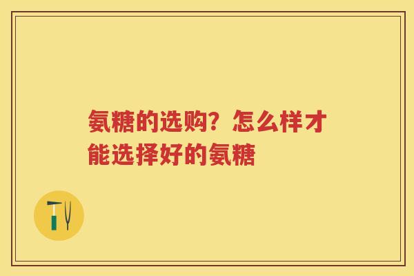 氨糖的选购？怎么样才能选择好的氨糖