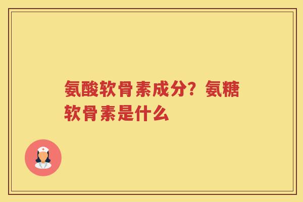 氨酸软骨素成分?氨糖软骨素是什么 氨酸软骨素成分?氨糖软骨素是什么