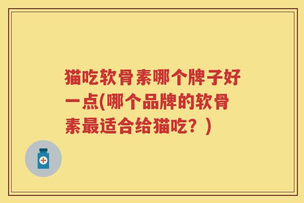 猫吃软骨素哪个牌子好一点(哪个品牌的软骨素适合给猫吃？)