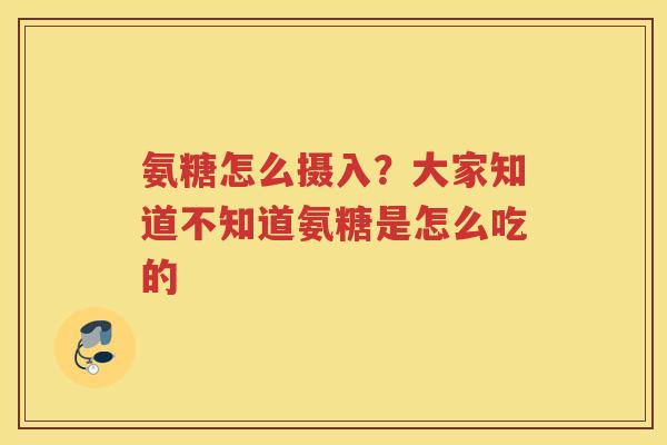 氨糖怎么摄入？大家知道不知道氨糖是怎么吃的