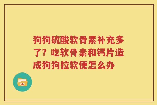 狗狗硫酸软骨素补充多了？吃软骨素和钙片造成狗狗拉软便怎么办
